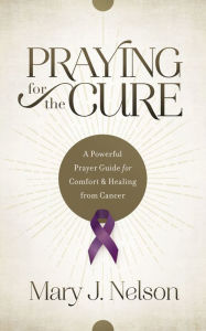 Title: Praying for the Cure: A Powerful Prayer Guide for Comfort and Healing from Cancer, Author: Mary J. Nelson