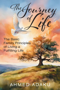 Title: The Journey of Life: The Basic Family Principles of Living a Fulfilling Life, Author: Ahmed Adaku