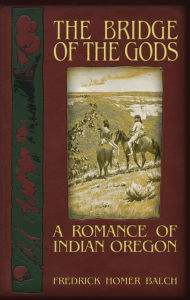 Title: The Bridge of the Gods: A Romance of Indian Oregon, Author: Frederic Homer Balch