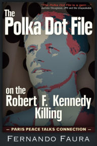 Title: Polka Dot File on the Robert F. Kennedy Killing: The Paris Peace Talks Connection, Author: Fernando Faura