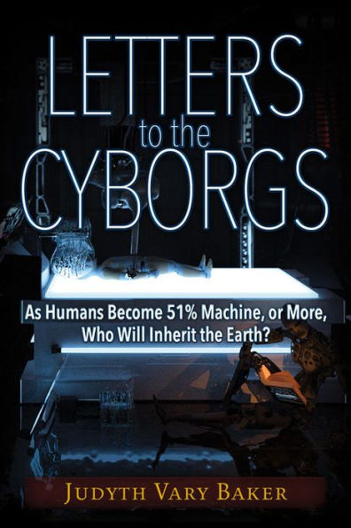 Letters to the Cyborgs: As Humans Become 51% Machine, or More, Who Will Inherit Earth?