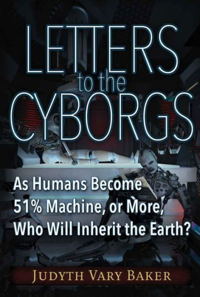 Letters to the Cyborgs: As Humans Become 51% Machine, or More, Who Will Inherit the Earth?