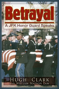 Title: Betrayal: A JFK Honor Guard Speaks, Author: Hugh Clark