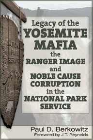 Title: Legacy of the Yosemite Mafia: The Ranger Image and Noble Cause Corruption in the National Park Service, Author: Paul D. Berkowitz