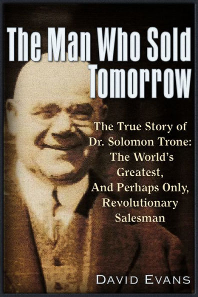 The Man Who Sold Tomorrow: True Story of Dr. Solomon Trone World's Greatest & Most Successful Perhaps Only Revolutionary Salesman