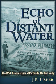 Title: Echo of Distant Water: The 1958 Disappearance of Portland's Martin Family, Author: J B Fisher