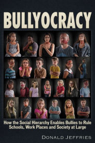 Title: Bullyocracy: How the Social Hierarchy Enables Bullies to Rule Schools, Work Places, and Society at Large, Author: Donald Jeffries