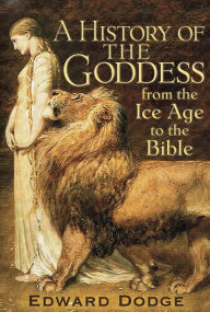 Title: A History of the Goddess: From the Ice Age to the Bible, Author: Edward Dodge