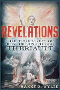 Title: Revelations: The True Story of Rev. Dr.Joseph Leo Theriault, Author: Harry S. Wylie