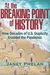 Title: At the Breaking Point of History: How Decades of U.S. Duplicity Enabled the Pandemic, Author: Janet Phelan