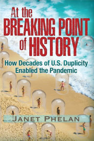 Title: At the Breaking Point of History: How Decades of U.S. Duplicity Enabled the Pandemic, Author: Janet Phelan