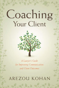 Title: Coaching Your Client: A Lawyer's Guide for Improving Communication and Client Outcomes, Author: Arezou Kohan