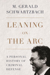 Title: Leaning on the Arc: A Personal History of Criminal Defense, Author: M. Gerald Schwartzbach