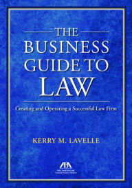 Title: The Business Guide to Law: Creating and Operating a Successful Law Firm, Author: Kerry M. Lavelle