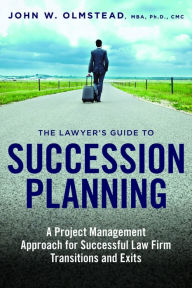 Title: The Lawyer's Guide to Succession Planning: A Project Management Approach for Successful Law Firm Transitions and Exits, Author: John W. Olmstead