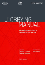 Title: The Lobbying Manual: A Complete Guide to Federal Lobbying Law and Practice, Fifth Edition / Edition 5, Author: Rebecca H. Gordon