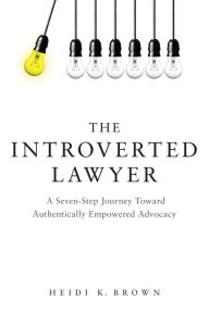 Title: The Introverted Lawyer: A Seven Step Journey Toward Authentically Empowered Advocacy, Author: Heidi K. Brown