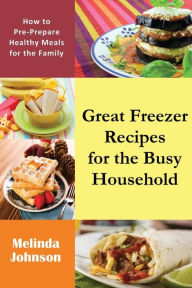 Title: Great Freezer Recipes for the Busy Household: How to Pre-Prepare Healthy Meals for the Family, Author: Melinda Johnson