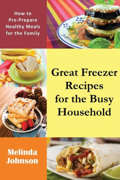 Great Freezer Recipes for the Busy Household: How to Pre-Prepare Healthy Meals Family