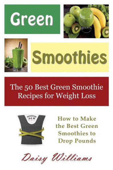 Green Smoothies: the 50 Best Smoothie Recipes for Weight Loss: How to Make Smoothies Drop Pounds