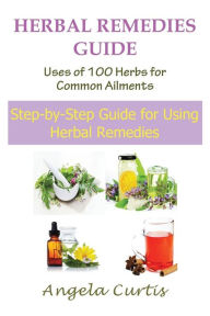 Title: Herbal Remedies Guide: Uses of 100 Herbs for Common Ailments (Large Print): Step-By-Step Guide for Using Herbal Remedies, Author: Angela Curtis