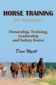 Title: Horse Training for Beginners: Ownership, Training, Leadership and Safety Basics, Author: Dave Wyatt