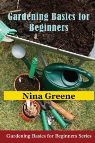 Title: Gardening Basics for Beginners: Gardening Basics for Beginners Series, Author: Nina Greene