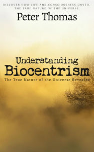 Title: Understanding Biocentrism: The True Nature of the Universe Revealed: Discover How Life and Consciousness Unveil the True Nature of The Universe, Author: Peter Thomas