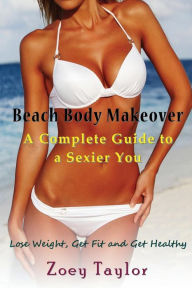 Title: Beach Body Makeover: A Complete Guide to a Sexier You: Lose Weight, Get Fit and Get Healthy, Author: Zoey Taylor