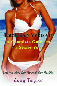 Title: Beach Body Makeover: A Complete Guide to a Sexier You: Lose Weight, Get Fit and Get Healthy, Author: Zoey Taylor