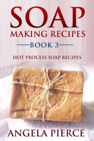 Title: Soap Making Recipes Book 3: Hot Process Soap Recipes, Author: Angela Pierce