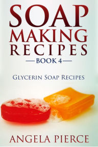 Title: Soap Making Recipes Book 4: Glycerin Soap Recipes, Author: Angela Pierce