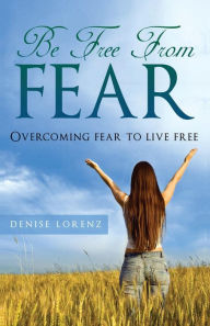 Title: Be Free from Fear: Overcoming Fear to Live Free, Author: Denise Lorenz