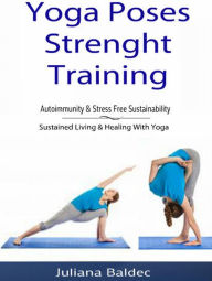 Title: Yoga Poses Strenght Training: Autoimmunity & Stress Free Sustainability: Sustained Living & Healing With Yoga, Author: Juliana Baldec