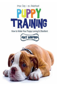 Title: Puppy Training: From Day 1 to Adulthood: How to Make Your Puppy Loving and Obedient, Author: Amy Morford