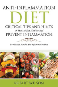 Title: Anti-Inflammation Diet: Critical Tips and Hints on How to Eat Healthy and Prevent Inflammation: Food Rules for the Anti-Inflammation Diet, Author: Robert Wilson