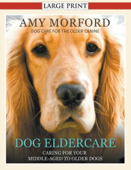 Title: Dog Eldercare: Caring for Your Middle Aged to Older Dog (Large Print): Dog Care for the Older Canine, Author: Amy Morford