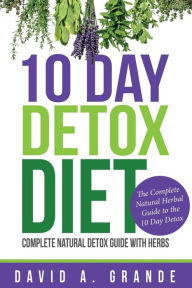 Title: 10 Day Detox Diet: Complete Natural Detox Guide with Herbs: The Complete Natural Herbal Guide to the 10 Day Detox, Author: David a Grande