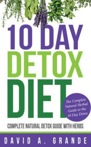 Title: 10 Day Detox Diet: Complete Natural Detox Guide with Herbs: The Complete Natural Herbal Guide to the 10 Day Detox, Author: David A. Grande