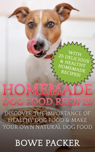 Title: Homemade Dog Food Recipes: Discover The Importance Of Healthy Dog Food & Make Your Own Natural Dog Food, Author: Bowe Packer