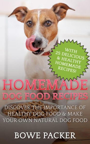 Homemade Dog Food Recipes: Discover The Importance Of Healthy Dog Food & Make Your Own Natural Dog Food