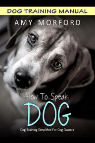 Title: How to Speak Dog: Dog Training Simplified For Dog Owners, Author: Amy Morford