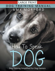 Title: How to Speak Dog (Large Print): Dog Training Simplified For Dog Owners, Author: Amy Morford