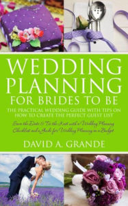 Title: Wedding Planning for Brides to Be: The Complete Guide for That Special Day: The Practical Guide with Tips on How to Create the Perfect Guest List: Save the Date & Tie the Knot with a Wedding Planning Checklist and a Guide for Wedding Planning on a Budget, Author: David A. Grande