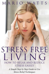 Title: Stress Free Living: How to Relax and Reduce Stress Easily: A Simple Step by Step Guide to Use Stress Relief Techniques, Author: Mario Watts