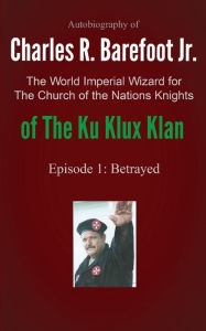 Autobiography of Charles R. Barefoot Jr. the World Imperial Wizard for the Church of the Nation's Knights of the KU KLUX KLAN: Episode 1: Betrayed