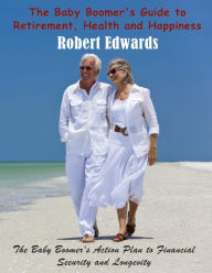 Title: The Baby Boomer's Guide to Retirement, Health & Happiness: The Baby Boomer's Action Plan to Financial Security and Longevity, Author: Robert Edwards