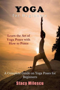 Title: Yoga for Beginners: A Complete Guide on Yoga Poses for Beginners, Author: Stacy Milescu