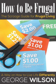 Title: How to Be Frugal: The Scrooge Guide for Frugal Living: A Way on How to Live Life Differently, Author: George Wilson