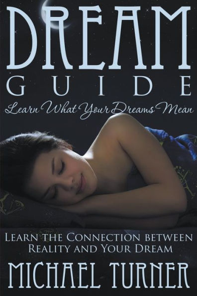 Dream Guide: Learn What Your Dreams Mean: Learn the Connection Between Reality and Your Dream